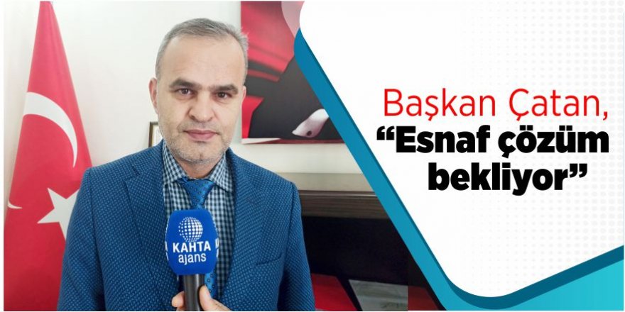 BAŞKAN ÇATAN, “ESNAF ÇÖZÜM BEKLİYOR”