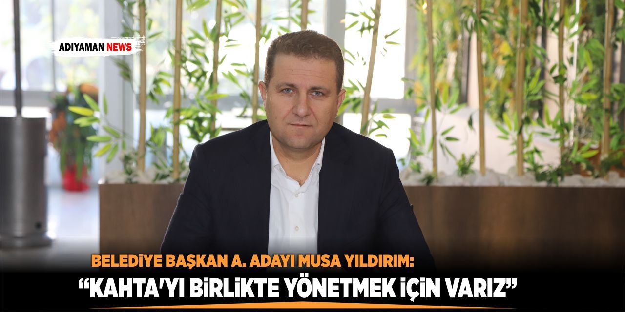 Musa Yıldırım: “Kahta’yı Birlikte Yönetmek İçin Varız”